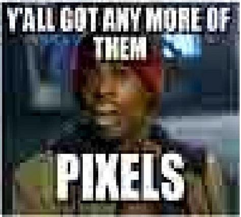 yall got anymore of them pixels